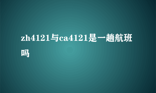 zh4121与ca4121是一趟航班吗