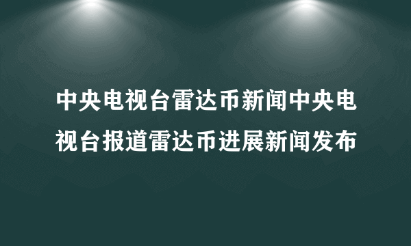 中央电视台雷达币新闻中央电视台报道雷达币进展新闻发布