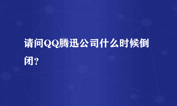 请问QQ腾迅公司什么时候倒闭？
