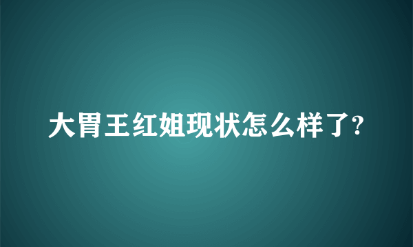 大胃王红姐现状怎么样了?