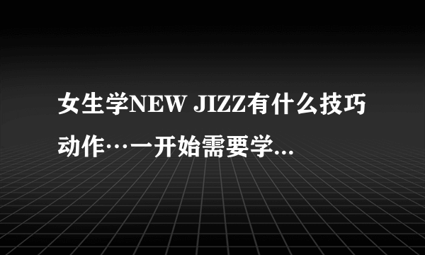 女生学NEW JIZZ有什么技巧动作…一开始需要学什么动作？