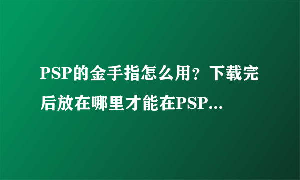 PSP的金手指怎么用？下载完后放在哪里才能在PSP上启动？