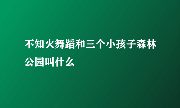 不知火舞蹈和三个小孩子森林公园叫什么