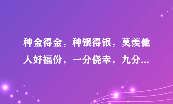 种金得金，种银得银，莫羡他人好福份，一分侥幸，九分耕耘，天道酬勤不欺人。解意思。