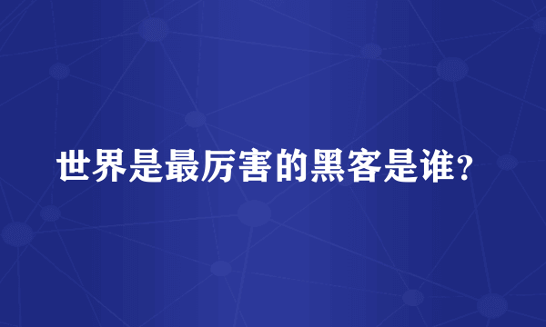 世界是最厉害的黑客是谁？