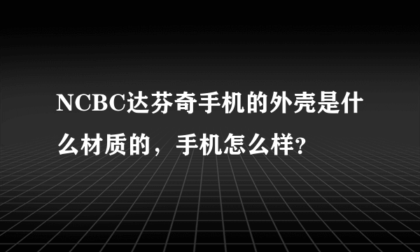 NCBC达芬奇手机的外壳是什么材质的，手机怎么样？
