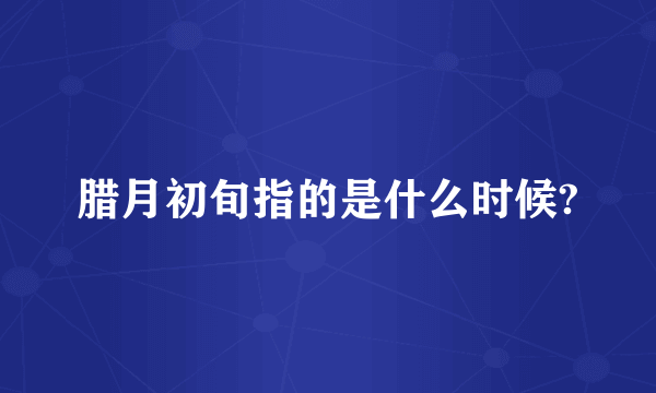 腊月初旬指的是什么时候?
