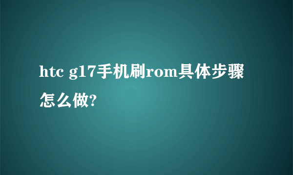 htc g17手机刷rom具体步骤怎么做?