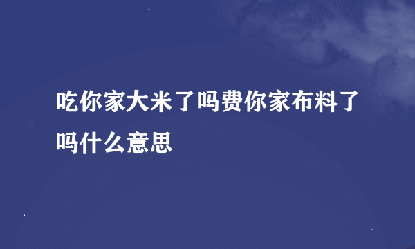 吃你家大米了吗费你家布料了吗什么意思