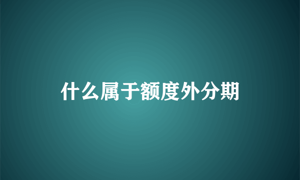 什么属于额度外分期