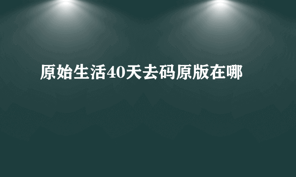 原始生活40天去码原版在哪