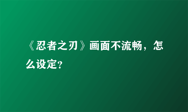 《忍者之刃》画面不流畅，怎么设定？