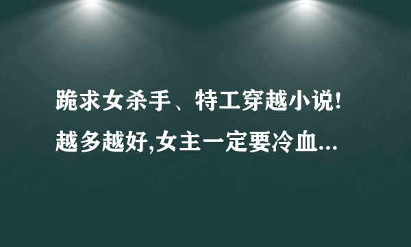 跪求女杀手、特工穿越小说!越多越好,女主一定要冷血、强大。