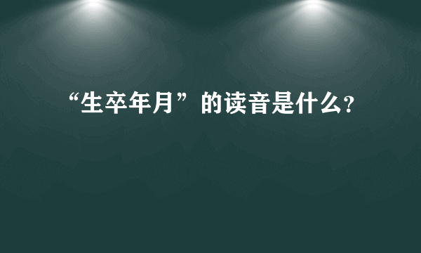 “生卒年月”的读音是什么？