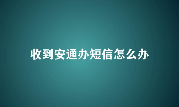 收到安通办短信怎么办