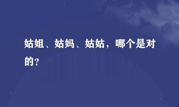 姑姐、姑妈、姑姑，哪个是对的？