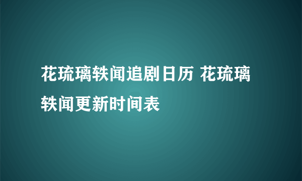 花琉璃轶闻追剧日历 花琉璃轶闻更新时间表
