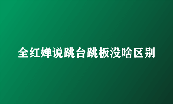 全红婵说跳台跳板没啥区别