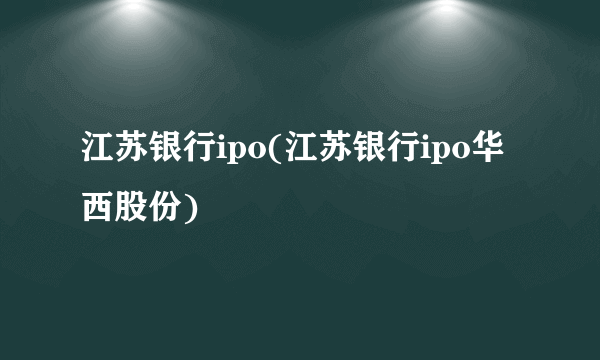 江苏银行ipo(江苏银行ipo华西股份)