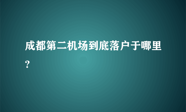 成都第二机场到底落户于哪里?