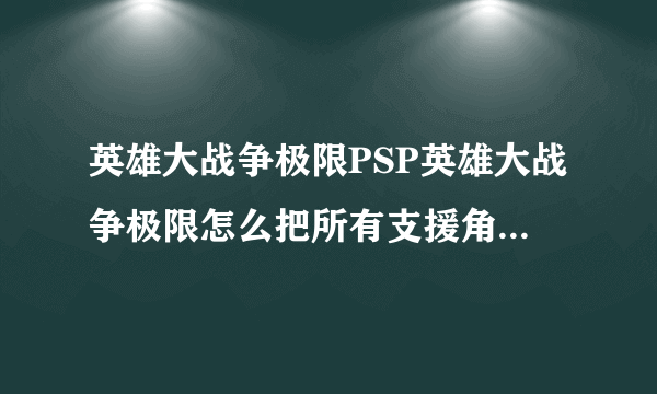 英雄大战争极限PSP英雄大战争极限怎么把所有支援角色打出来