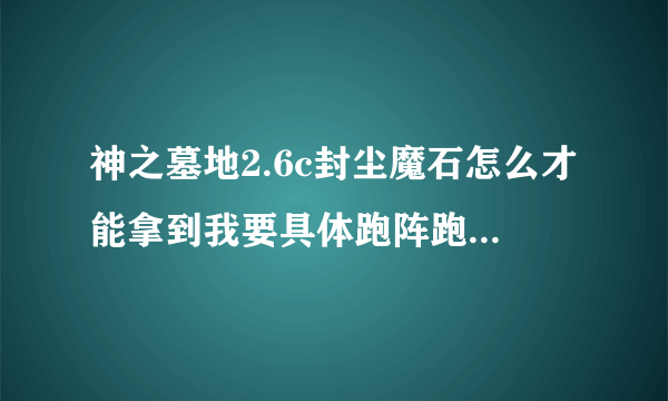 神之墓地2.6c封尘魔石怎么才能拿到我要具体跑阵跑到100多