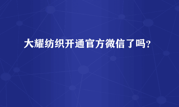 大耀纺织开通官方微信了吗？