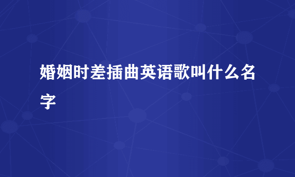 婚姻时差插曲英语歌叫什么名字