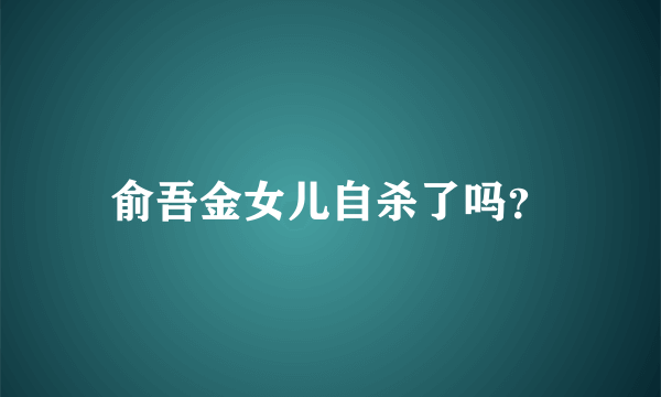 俞吾金女儿自杀了吗？