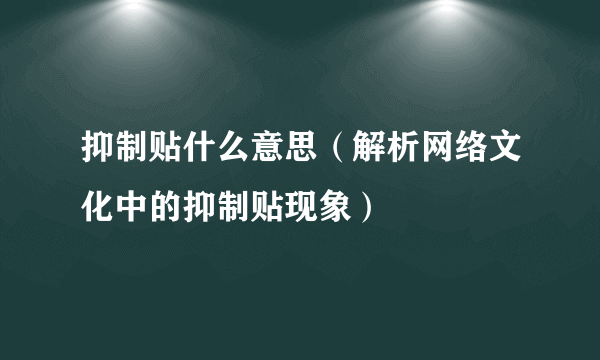 抑制贴什么意思（解析网络文化中的抑制贴现象）
