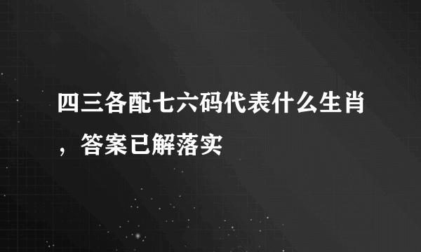 四三各配七六码代表什么生肖，答案已解落实