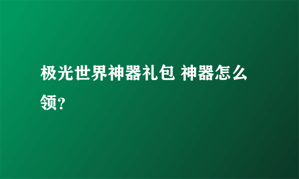 极光世界神器礼包 神器怎么领？
