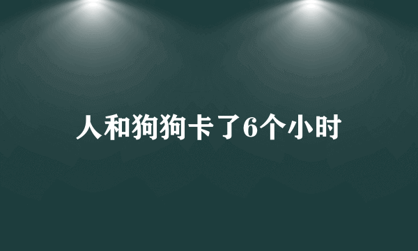 人和狗狗卡了6个小时