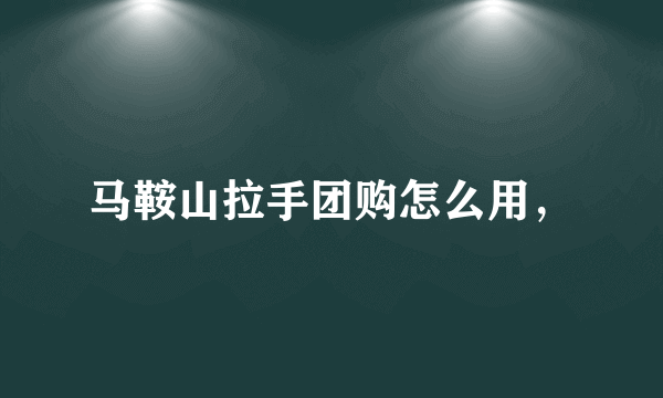马鞍山拉手团购怎么用，