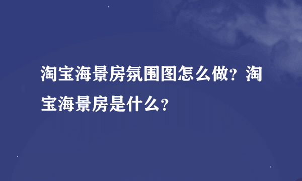 淘宝海景房氛围图怎么做？淘宝海景房是什么？