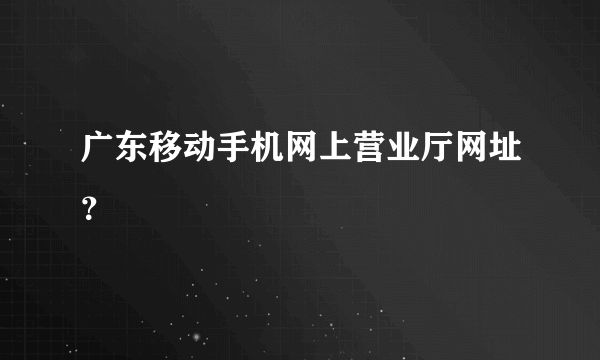 广东移动手机网上营业厅网址？