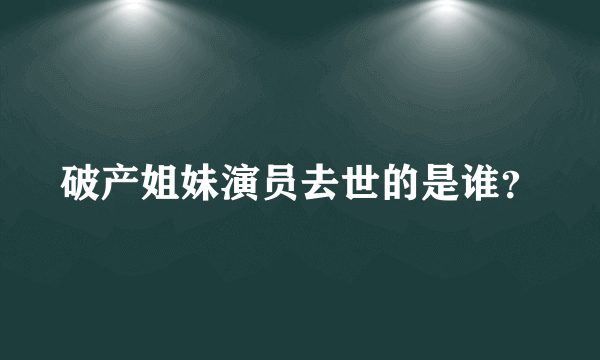 破产姐妹演员去世的是谁？