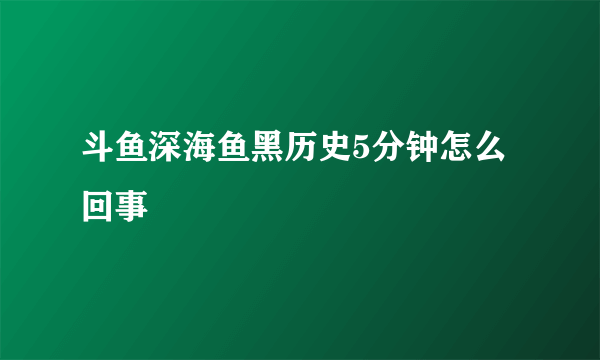 斗鱼深海鱼黑历史5分钟怎么回事