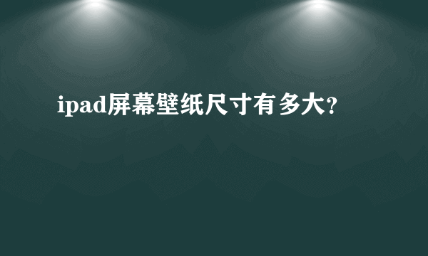 ipad屏幕壁纸尺寸有多大？
