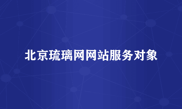 北京琉璃网网站服务对象