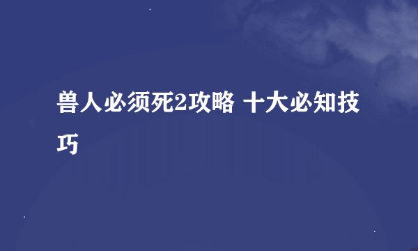 兽人必须死2攻略 十大必知技巧