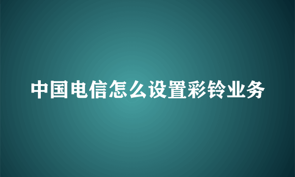中国电信怎么设置彩铃业务