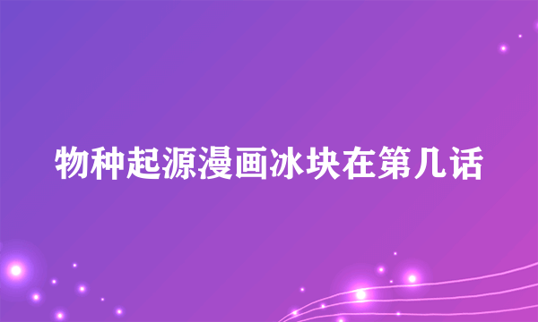 物种起源漫画冰块在第几话