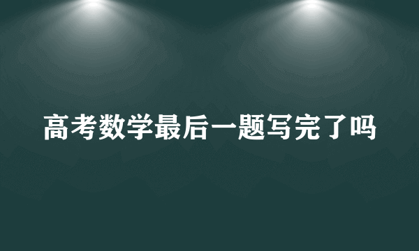高考数学最后一题写完了吗