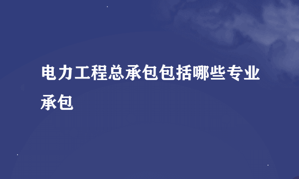 电力工程总承包包括哪些专业承包