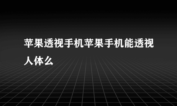 苹果透视手机苹果手机能透视人体么