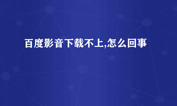 百度影音下载不上,怎么回事