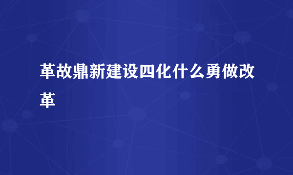 革故鼎新建设四化什么勇做改革