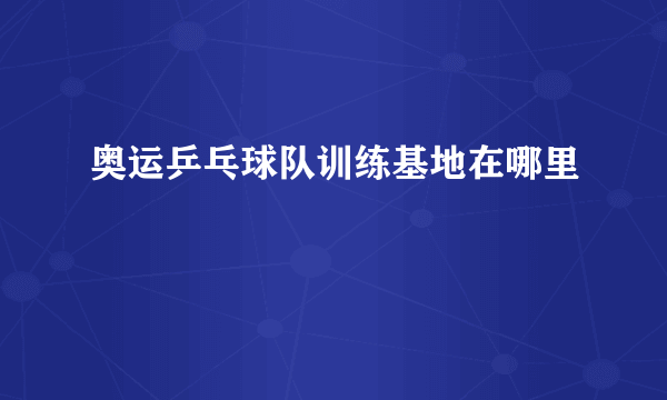奥运乒乓球队训练基地在哪里