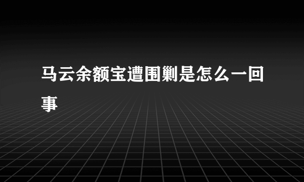 马云余额宝遭围剿是怎么一回事